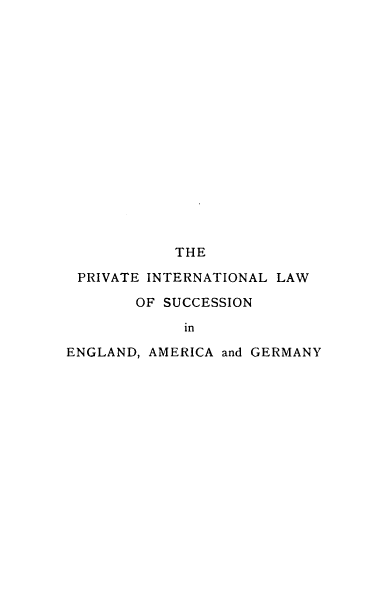 handle is hein.beal/pivsceamg0001 and id is 1 raw text is: 

















            THE

 PRIVATE INTERNATIONAL LAW

        OF SUCCESSION

             in

ENGLAND, AMERICA and GERMANY


