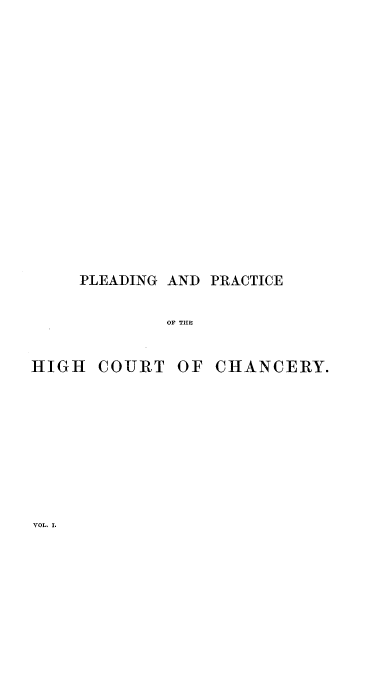 handle is hein.beal/plrahicy0001 and id is 1 raw text is: 

























     PLEADING AND PRACTICE



             OF THE



HIGH COURT OF CHANCERY.


VOL, I.


