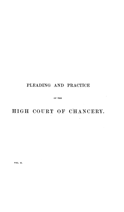 handle is hein.beal/plrahicy0002 and id is 1 raw text is: 














PLEADING AND PRACTICE


OF THE


COURT


OF CHANCERY.


HIGH


VOL. II.


