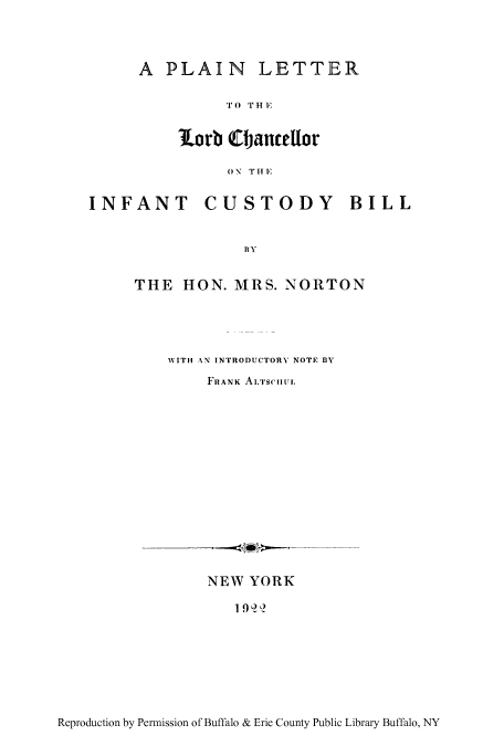 handle is hein.beal/pltlch0001 and id is 1 raw text is: A PLAIN LETTER

T0 TH1E
lorb ebCanceUor
ON TH11
INFANT CUSTODY BILL

BY

THE HON. MRS. NORTON
WITH AN INTRODUCTORY NOTE BY
FRANK ALTscHUL
NEW YORK
1 ()9U -

Reproduction by Permission of Buffalo & Erie County Public Library Buffalo, NY



