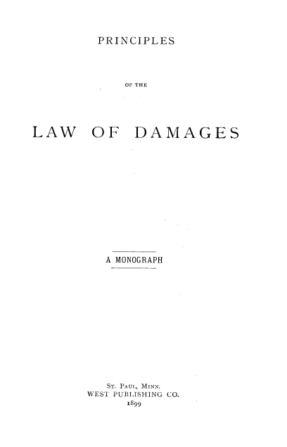handle is hein.beal/pncples0001 and id is 1 raw text is: 




PRINCIPLES


             OF THE






LAW OF DAMAGES

















          A MONOGRAPH

















          ST. PAUL, MINN.
        WEST PUBLISHING CO.
             1899


