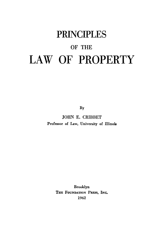 handle is hein.beal/poloprt0001 and id is 1 raw text is: PRINCIPLES
OF THE
LAW OF PROPERTY
By
JOHN E. CRIBBET
Professor of Law, University of Illinois
Brooklyn
THE FOUNDATION PRESS, INC.
1962


