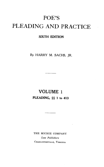 handle is hein.beal/poplapr0001 and id is 1 raw text is: POE'S
PLEADING AND PRACTICE
SIXTH EDITION
By HARRY M. SACHS, JR.
VOLUME 1
PLEADING, §§ 1 to 413
THE MICHIE COMPANY
Law Publishers
CHARLOTTESVILLE, VIRGINIA


