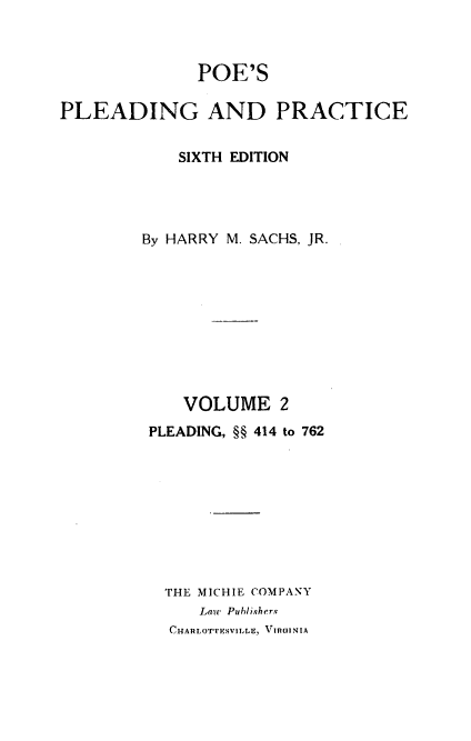 handle is hein.beal/poplapr0002 and id is 1 raw text is: POE'S
PLEADING AND PRACTICE
SIXTH EDITION
By HARRY M. SACHS, JR.
VOLUME 2
PLEADING, §§ 414 to 762
THE MICHIE COMPANY
Laze Publishers
CHARLOTTESVILLE, VIRG1NIA


