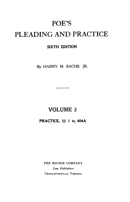 handle is hein.beal/poplapr0003 and id is 1 raw text is: POE'S
PLEADING AND PRACTICE
SIXTH EDITION
By HARRY M. SACHS, JR.
VOLUME 3
PRACTICE, §§ 1 to 404A
THE MICHIE COMPANY
Law Publishers
CHARLOTTESVILLE, VIRGINIA


