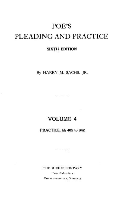 handle is hein.beal/poplapr0004 and id is 1 raw text is: POE'S
PLEADING AND PRACTICE
SIXTH EDITION
By HARRY M., SACHS, JR.
VOLUME 4
PRACTICE, §§ 405 to 842
THE MICHIE COMPANY
Law Publishers
CHARLOTTESVILLE, VIRGINIA


