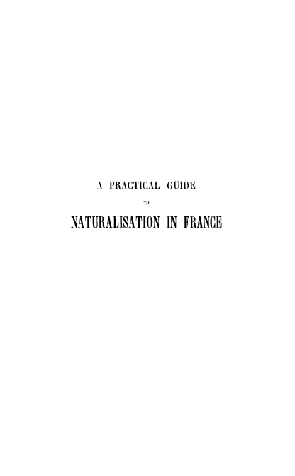 handle is hein.beal/prcgfr0001 and id is 1 raw text is: A PRACTICAL GUIDE
TO
NATURALISATION IN FRANCE


