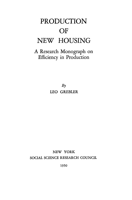 handle is hein.beal/prdnwhsg0001 and id is 1 raw text is: 


PRODUCTION
        OF

NEW HOUSING


A Research
Efficiency


Monograph on
in Production


       LEO GREBLER










       NEW YORK
SOCIAL SCIENCE RESEARCH COUNCIL


1950


