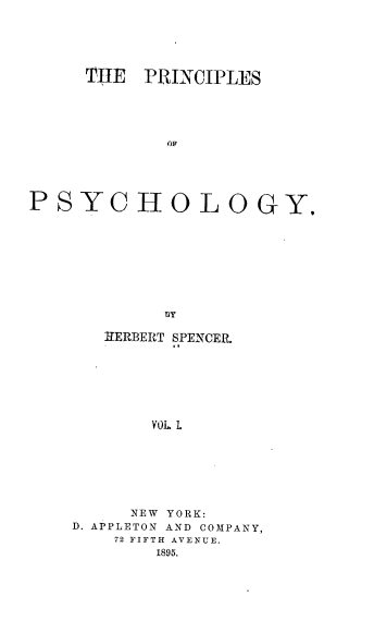 handle is hein.beal/pripsy0001 and id is 1 raw text is: 






     THE  PRINCIPLES





            OF





PSYCHOLOGY,









            DY


   HERBERT SPENCER.







       VOL. L







     NEW YORK:
D. APPLETON AND COMPANY,
    72 FIFTH AVENUE.
        1895.


