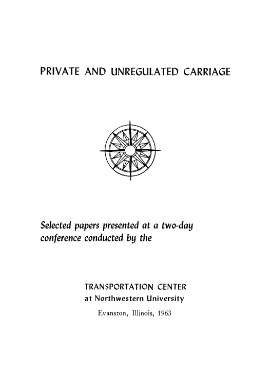 handle is hein.beal/priuncar0001 and id is 1 raw text is: PRIVATE AND UNREGULATED CARRIAGE

Selected papers presented at a two-day
conference conducted by the
TRANSPORTATION CENTER
at Northwestern University

Evanston, Illinois, 1963


