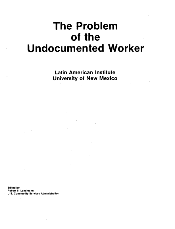 handle is hein.beal/prunwo0001 and id is 1 raw text is: 



               The Problem

                     of   the

       Undocumented Worker



                Latin American Institute
                University of New Mexico

















Edited by:
Robert S. Landmann
U.S. Community Services Administration


