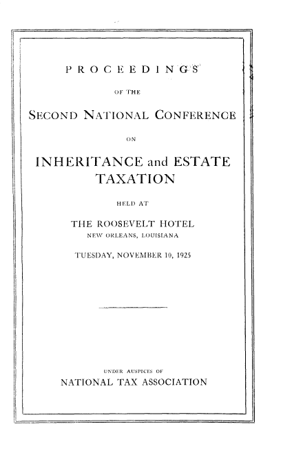 handle is hein.beal/pssdnlcfie0001 and id is 1 raw text is: 






P RO0CE  ED  IN G'8


             OF THE


SECOND  NATIONAL   CONFERENCE

               ON


 INHERITANCE and ESTATE


     TAXATION

        HELD AT

  THE ROOSEVELT HOTEL
    NEW ORLEANS, LOUISIANA

  TUESDAY, NOVEMBER 10, 1925












      UNDER AUSPICES OF
NATIONAL TAX ASSOCIATION



