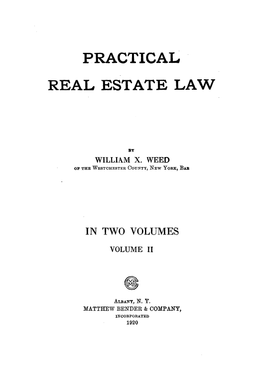 handle is hein.beal/pteatew0002 and id is 1 raw text is: PRACTICAL
REAL ESTATE LAW
BY
WILLIAM X. WEED
OF THE WESTCHESTER CoUNTY, NEW YORK, BAB

IN TWO VOLUMES

VOLUME

II

ALBANY, N. Y.
MATTHEW BENDER & COMPANY,
INCORPORATED
1920


