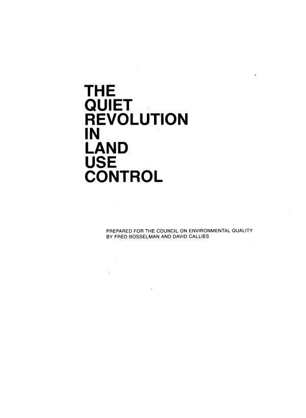 handle is hein.beal/quitrvl0001 and id is 1 raw text is: 



THE
QUIET
REVOLUTION
IN
LAND
USE
CONTROL


PREPARED FOR THE COUNCIL ON ENVIRONMENTAL QUALITY
BY FRED BOSSELMAN AND DAVID CALLIES


