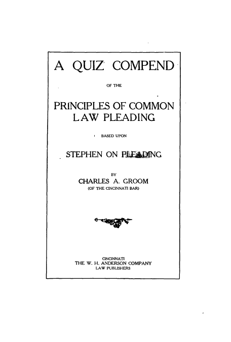 handle is hein.beal/quizcomb0001 and id is 1 raw text is: A QUIZ COMPEND
OF THE
PRINCIPLES OF COMMON
LAW PLEADING
BASED UPON
STEPHEN ON EEING
BY
CHARLES A. GROOM
(OF THE CINCINNATI BAR)

CINCINNATI
THE W. H. ANDERSON COMPANY
LAW PUBLISHERS


