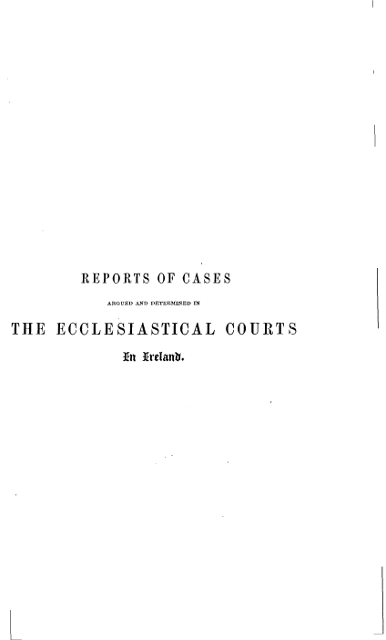 handle is hein.beal/rcarrgire0001 and id is 1 raw text is: 

















        REPORTS   OF CASES
            ARGUED AND DETERMINED IN

THE  ECCLESIASTICAL COURTS

             In Irelantb.


