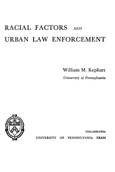 handle is hein.beal/rcfuleo0001 and id is 1 raw text is: 





RACIAL FACTORS


AND


URBAN LAW ENFORCEMENT







                 William M. Kephart

                 University of Pennsylvania









  .MoilI



                       PHILADELPHIA


UNIVERSITY OF PENNSYLVANIA PRESS


