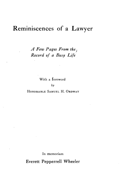handle is hein.beal/rcoalwy0001 and id is 1 raw text is: 





Reminiscences of a Lawyer



        A Few Pages From the
        Record of a Busy Life




           With a foreword
                 by
      HONORABLE SAMUEL H. ORDWAY













             In memoriam

      Everett Pepperrell Wheeler



