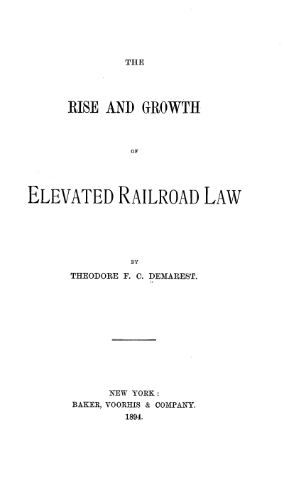 handle is hein.beal/readghoed0001 and id is 1 raw text is: 






THE


      RISE AND  GROWTH




              OF





ELEVATED RAILROAD LAW






              BY


THEODORE F. C. DEMAREST.













     NEW YORK :
BAKER, VOORHIS & COMPANY.
        1894.


