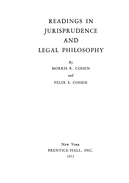 handle is hein.beal/reajuphil0001 and id is 1 raw text is: READINGS IN
JURISPRUDENCE
AND
LEGAL PHILOSOPHY
By

MORRIS R.

COHEN

and

FELIX S. COHEN
NEW YORK
PRENTICE-HALL, INC.

1951


