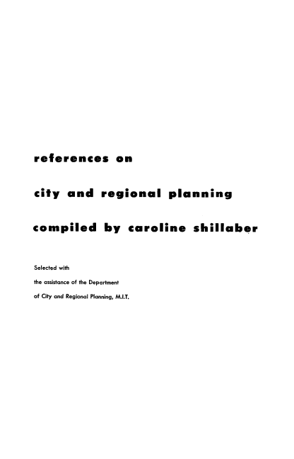 handle is hein.beal/refctyreg0001 and id is 1 raw text is: 














references on


city   and   regional planning


compiled by caroline shillaber



Selected with
the assistance of the Department
of City and Regional Planning, M.I.T.


