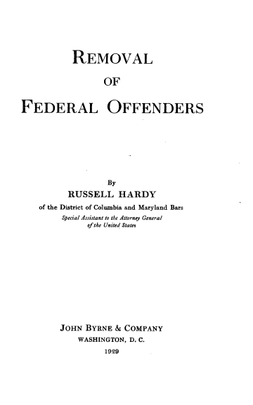 handle is hein.beal/refdrof0001 and id is 1 raw text is: 






          REMOVAL


                 OF


FEDERAL OFFENDERS


              By
      RUSSELL   HARDY
of the District of Columbia and Maryland Bars
     Special Assistant to the Attorney General
          of the United States












    JOHN BYRNE & COMPANY
        WASHINGTON, D. C.
             1929


