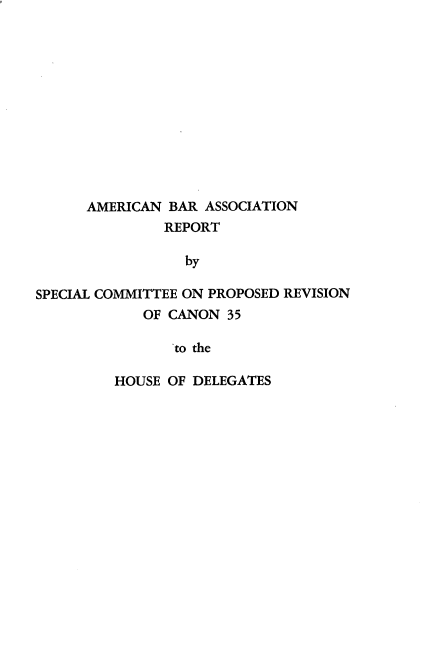 handle is hein.beal/repscprjc0001 and id is 1 raw text is: AMERICAN BAR ASSOCIATION
REPORT
by
SPECIAL COMMITTEE ON PROPOSED REVISION
OF CANON 35
to the
HOUSE OF DELEGATES


