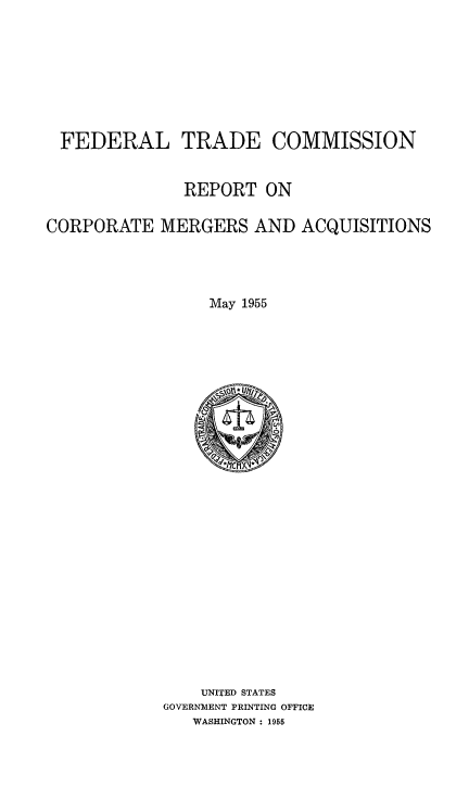 handle is hein.beal/reptcorp0001 and id is 1 raw text is: FEDERAL TRADE COMMISSION
REPORT ON
CORPORATE MERGERS AND ACQUISITIONS
May 1955

UNITED STATES
GOVERNMENT PRINTING OFFICE
WASHINGTON : 1955


