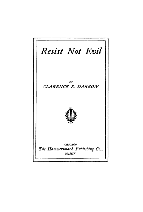 handle is hein.beal/resisne0001 and id is 1 raw text is: Resist Not

Evil

BY
CLARENCE S. DARROW
CHICAGO
The Hammersmark Publishing Co.,
MCMIV


