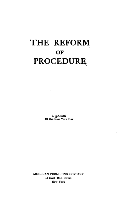 handle is hein.beal/rfmpcd0001 and id is 1 raw text is: 









THE REFORM

          OF

 PROCEDUR4


       J1. ,4AHON
     Of the 'ew York Bar












AMERICAN PUBLISHING COMPANY
     13 East 16th Street
       New York


