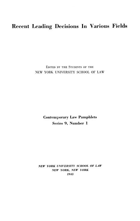 handle is hein.beal/rldvf0001 and id is 1 raw text is: Recent Leading Decisions In Various Fields
EDITED BY THE STUDENTS OF THE
NEW YORK UNIVERSITY SCHOOL OF LAW
Contemporary Law Pamphlets
Series 9, Number 1
NEW YORK UNIVERSITY SCHOOL OF LAW
NEW YORK, NEW YORK
1943


