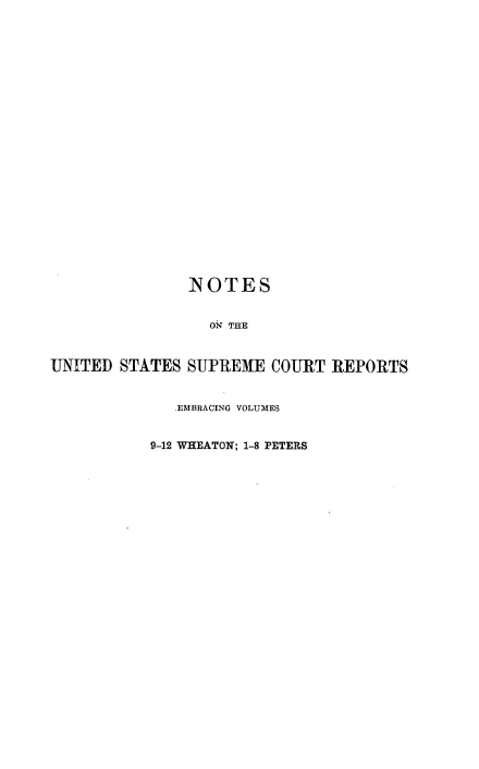 handle is hein.beal/rosnts0002 and id is 1 raw text is: 
























               -NOTES


                 ON THE



UNITED  STATES SUPREME  COURT REPORTS


             .EMBRACING VOLUMES


           9-12 WHEATON; 1-8 PETERS


