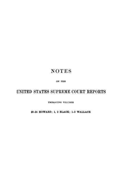 handle is hein.beal/rosnts0005 and id is 1 raw text is: 






















               NOTES


                 ON THE


UNITED STATES  SUPREME  COURT  REPORTS


              EMBRACING VOLUMES


      20-24 HOWARD; 1, 2 BLACK; 1-3 WALLACE


