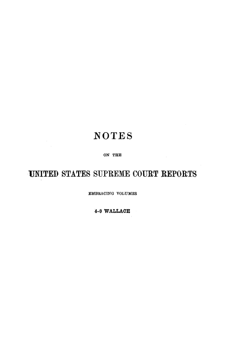 handle is hein.beal/rosnts0006 and id is 1 raw text is: 






















               NOTES


                 ON THE


UNITED STATES  SUPREME COURT  REPORTS


             EMBRACING VOLUMES


               4-9 WALLACE


