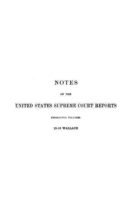 handle is hein.beal/rosnts0007 and id is 1 raw text is: 























               NOTES


                 ON THE



UNITED STATES  SUPREME  COURT REPORTS


             EMBRACING VOLUMES


             10-16 WALLACE


