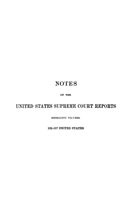 handle is hein.beal/rosnts0011 and id is 1 raw text is: 

























                NOTES


                  ON THE



UNITED  STATES SUPREME   COURT  REPORTS


              EMBRACING VOLUMES


              102-107 UNITED STATES


