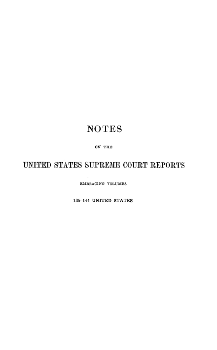 handle is hein.beal/rosnts0015 and id is 1 raw text is: 
























                NOTES


                  ON THE



UNITED  STATES SUPREME   COURT  REPORTS


              EMBRACING VOLUMES


            135-144 UNITED STATES


