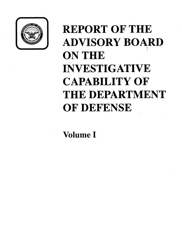 handle is hein.beal/rptadvbrd0001 and id is 1 raw text is: 
Volume I


REPORT OF THE
ADVISORY BOARD
ON THE
INVESTIGATIVE
CAPABILITY OF
THE DEPARTMENT
OF DEFENSE


