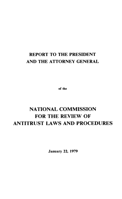 handle is hein.beal/rptprsatt0001 and id is 1 raw text is: 









REPORT TO THE PRESIDENT


    AND THE ATTORNEY GENERAL




              of the



     NATIONAL COMMISSION
       FOR THE REVIEW OF
ANTITRUST LAWS AND PROCEDURES


January 22, 1979


