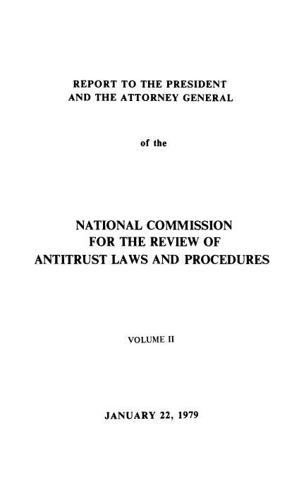 handle is hein.beal/rptprsatt0002 and id is 1 raw text is: 






REPORT TO THE PRESIDENT
AND THE ATTORNEY GENERAL



          of the







 NATIONAL COMMISSION
   FOR THE REVIEW OF


ANTITRUST LAWS AND PROCEDURES






            VOLUME II


JANUARY 22, 1979


