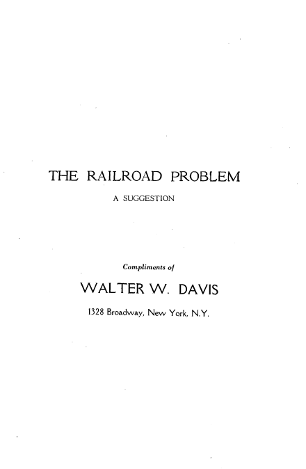 handle is hein.beal/rrprobsu0001 and id is 1 raw text is: 










THE RAILROAD


A SUGGESTION



Compliments of


WALTER W.


DAVIS


1328 Broadway, New York, N.Y.


PROBLEM


