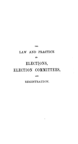 handle is hein.beal/rslwadpees0001 and id is 1 raw text is: 













          THE

   LAW AND  PRACTICE
          OF

      ELECTIONS,

ELECTION  COMMITTEES,
          'AND

     REGISTRATION.



