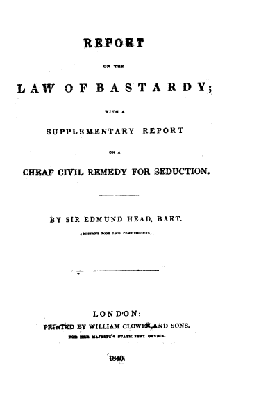 handle is hein.beal/rtotelwof0001 and id is 1 raw text is: 






                 Ox TRI


LAW O1       F BASTq~ARD             Y;


                 WI~dtA

      SUPPLEMENTARY REPORT

                  ONA


 CRQA   CIVIL REMEDY   FOR SEDUCTION.


BY   SIR EDMUND  HEAD, BARTI.
       ~440STAMt POOR LAW COUV1U1OlNEF,









          LON DON:
Pl iiCflD BY WILLIAM CLOWEIkAND SONS.
     303 SR XMUMI 4T 3WA?1( 133! @FVZ.


