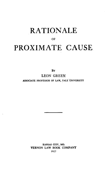 handle is hein.beal/rtprxc0001 and id is 1 raw text is: RATIONALE
OF
PROXIMATE CAUSE

By
LEON GREEN
ASSOCIATE PROFESSOR OF LAW, YALE UNIVERSITY
KANSAS CITY, MO.
VERNON LAW BOOK COMPANY
1927


