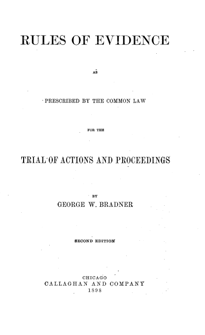 handle is hein.beal/ruevdnc0001 and id is 1 raw text is: 





RULES OF EVIDENCE




               AS




     PRESCRIBED BY THE COMMON LAW




              FOR THE


TRIAL OF ACTIONS AND PROCEEDINGS





               BY
        GEORGE W. BRADNER


      SECOND EDITION





        CHICAGO
CALLAGHAN AND COMPANY
         1898


