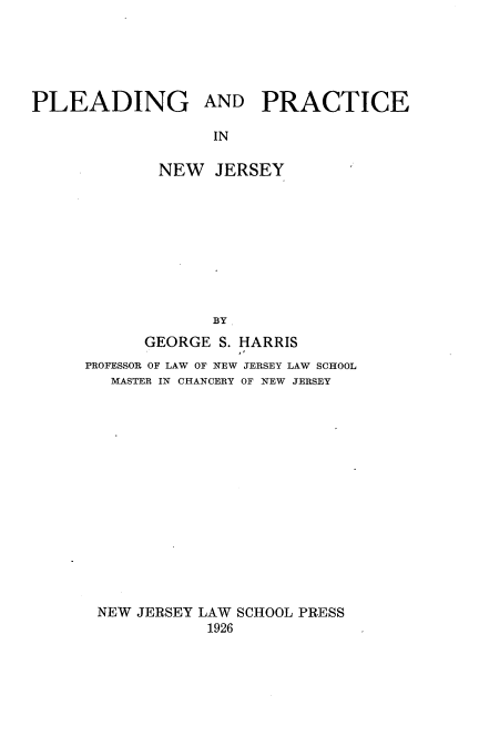 handle is hein.beal/rwgr0001 and id is 1 raw text is: 





PLEADING


AND


PRACTICE


      IN

NEW   JERSEY









      BY


      GEORGE  S. HARRIS
PROFESSOR OF LAW OF NEW JERSEY LAW SCHOOL
   MASTER IN CHANCERY OF NEW JERSEY















 NEW JERSEY LAW SCHOOL PRESS
             1926


