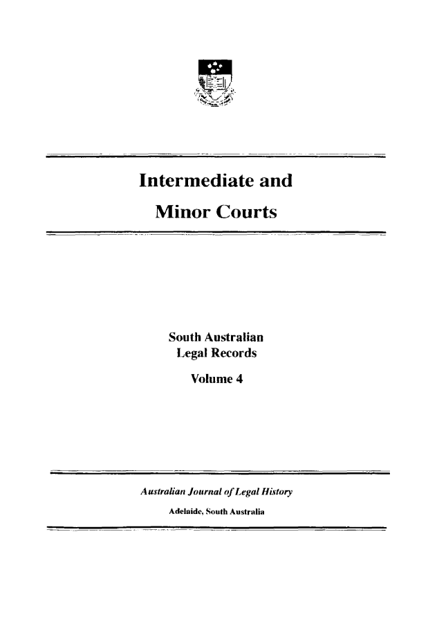 handle is hein.beal/sauslrc0004 and id is 1 raw text is: 











Intermediate and

   Minor Courts








     South Australian
     Legal Records

        Volume 4


Australian Journal of Legal History
    Adelaide, South Australia


-N= zl
7- F4


