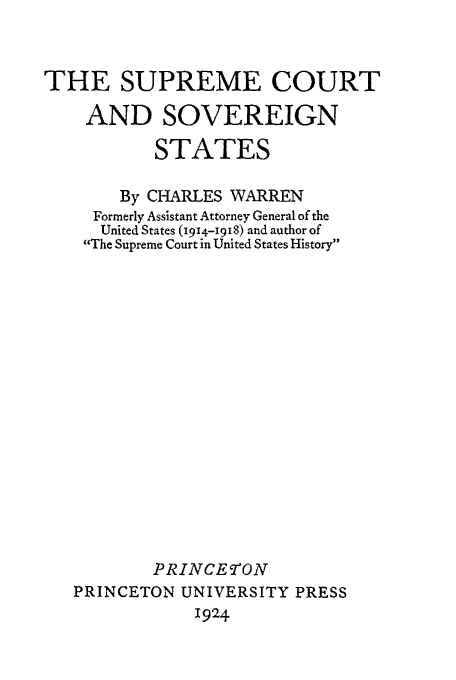 handle is hein.beal/sc0001 and id is 1 raw text is: THE SUPREME COURT
AND SOVEREIGN
STATES
By CHARLES WARREN
Formerly Assistant Attorney General of the
United States (i914-i918) and author of
The Supreme Court in United States History
PRINCET$CON
PRINCETON UNIVERSITY PRESS
1924


