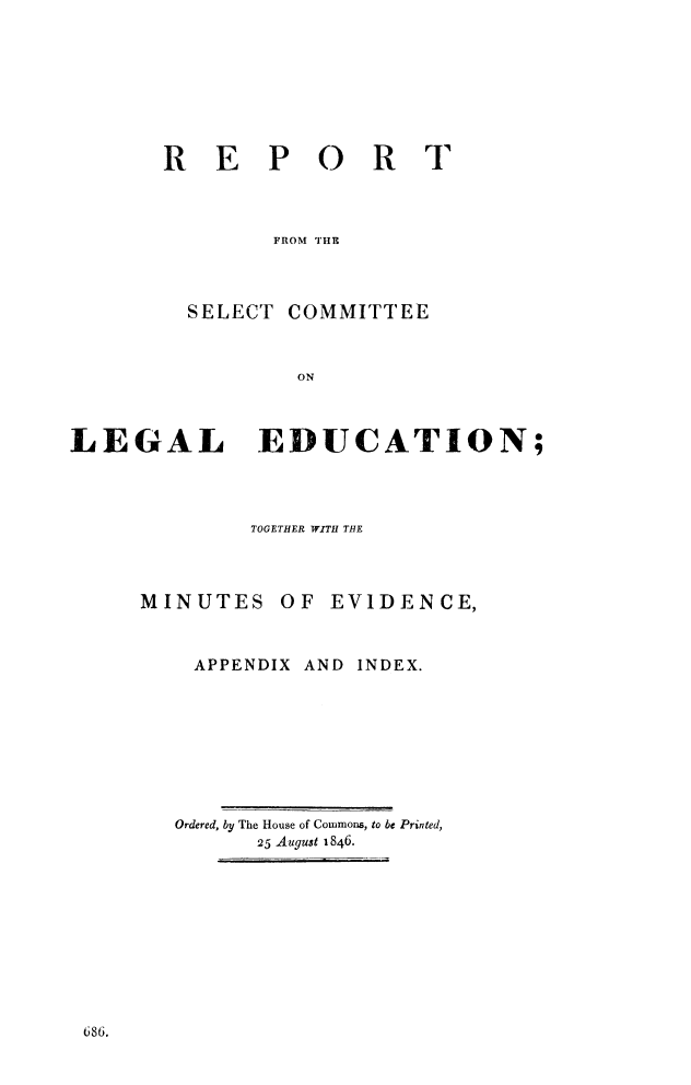 handle is hein.beal/scleged0001 and id is 1 raw text is: P0
FROM THE

SELEC

LEGAL

T COMMITTEE
ON
EDUCATION;I

TOGETHER WITH THE
MINUTES OF EVIDENCE,

APPENDIX

AND INDEX.

Ordered, by The House of Commons, to be Printed,
25 August 1846.

686.

R

E

R

T


