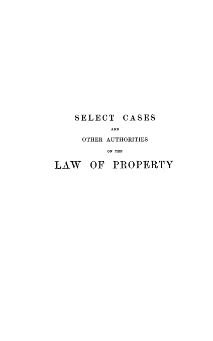 handle is hein.beal/scoalp0002 and id is 1 raw text is: 

















SELECT CASES
       AND

 OTHER AUTHORITIES

      ON THE


LAW OF PROPERTY


